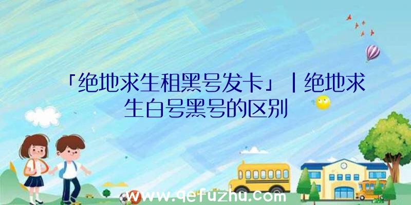 「绝地求生租黑号发卡」|绝地求生白号黑号的区别